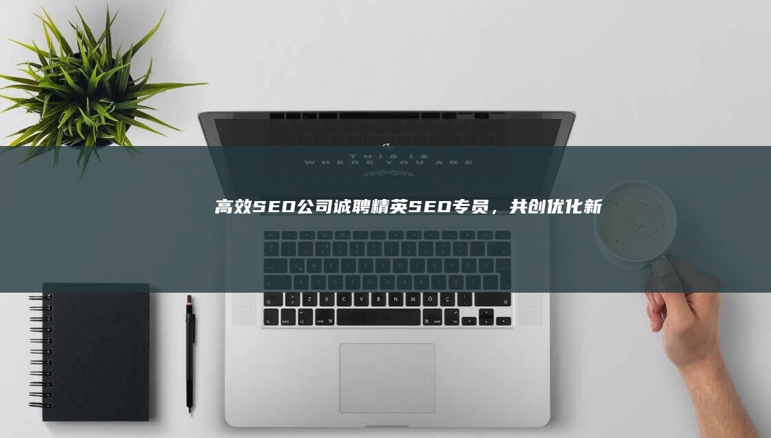 高效SEO公司诚聘精英SEO专员，共创优化新纪元