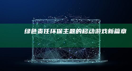 绿色责任：环保主题的移动游戏新篇章